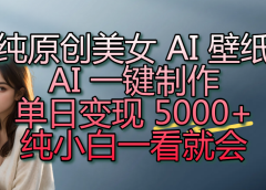 纯原创美女 AI 壁纸玩法,AI 一键制作,单日变现 5000+,纯小白一看就会!