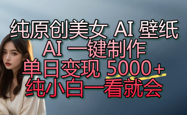 纯原创美女 AI 壁纸玩法,AI 一键制作,单日变现 5000+,纯小白一看就会!